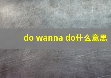 do wanna do什么意思